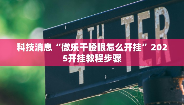 科技消息“微乐干瞪眼怎么开挂”2025开挂教程步骤