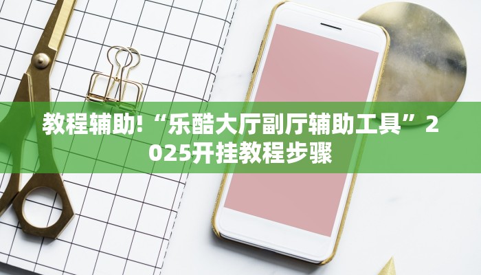 教程辅助!“乐酷大厅副厅辅助工具”2025开挂教程步骤