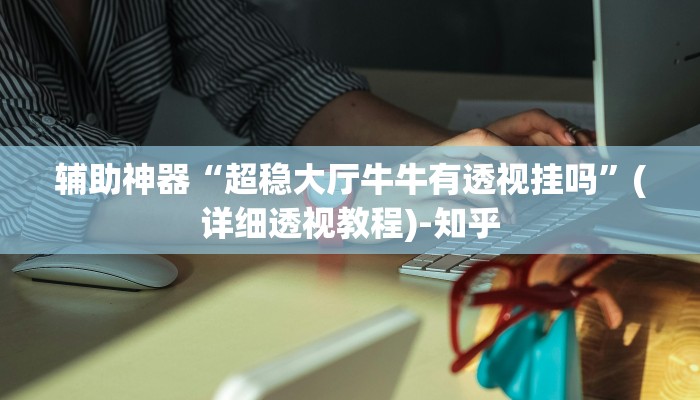 辅助神器“超稳大厅牛牛有透视挂吗”(详细透视教程)-知乎