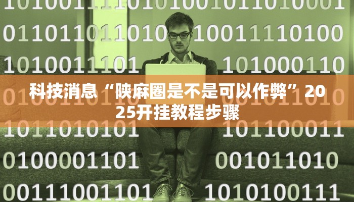 科技消息“陕麻圈是不是可以作弊”2025开挂教程步骤