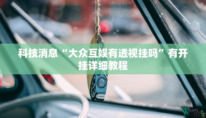 科技消息“大众互娱有透视挂吗”有开挂详细教程