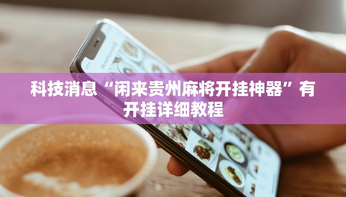 科技消息“闲来贵州麻将开挂神器”有开挂详细教程