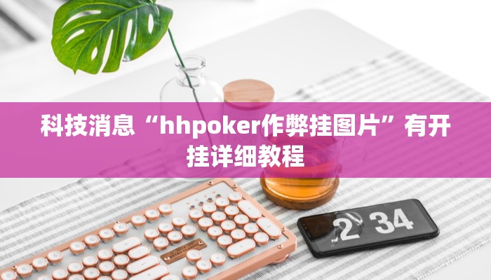 科技消息“hhpoker作弊挂图片”有开挂详细教程