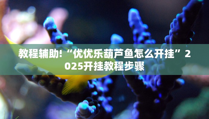 教程辅助!“优优乐葫芦鱼怎么开挂”2025开挂教程步骤