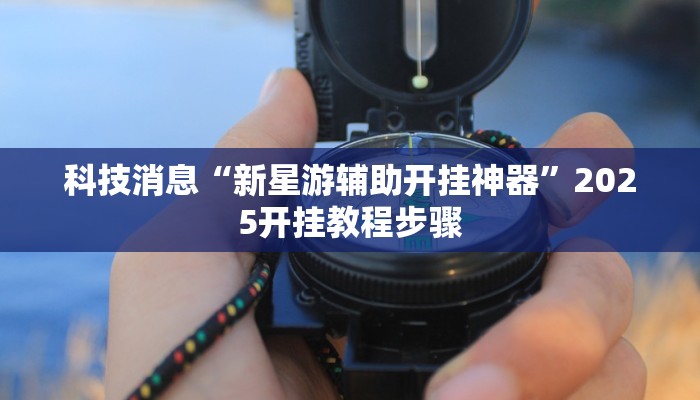 科技消息“新星游辅助开挂神器”2025开挂教程步骤