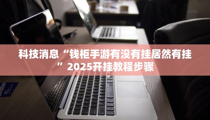 科技消息“钱柜手游有没有挂居然有挂”2025开挂教程步骤