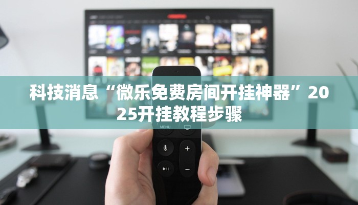 科技消息“微乐免费房间开挂神器”2025开挂教程步骤