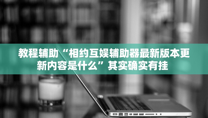 教程辅助“相约互娱辅助器最新版本更新内容是什么”其实确实有挂 