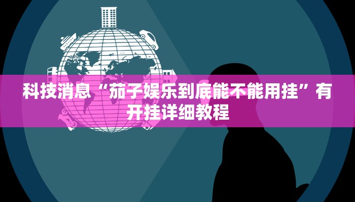 科技消息“茄子娱乐到底能不能用挂”有开挂详细教程