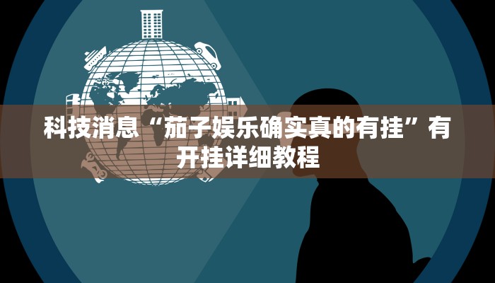 科技消息“茄子娱乐确实真的有挂”有开挂详细教程