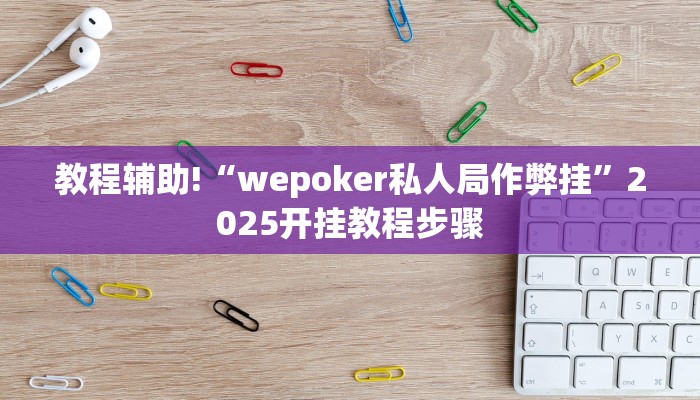 教程辅助!“wepoker私人局作弊挂”2025开挂教程步骤