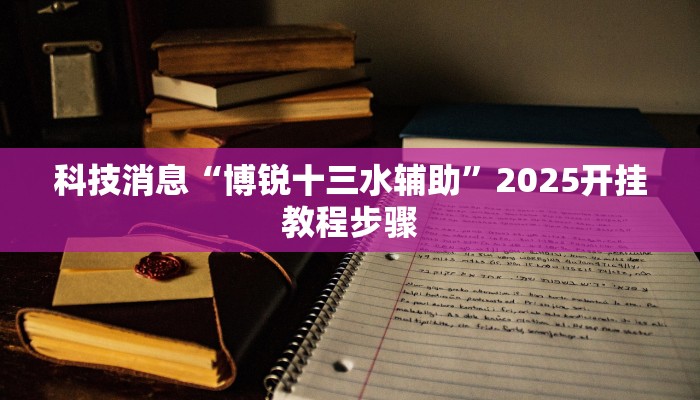科技消息“博锐十三水辅助”2025开挂教程步骤