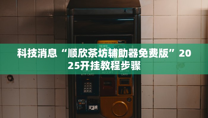 科技消息“顺欣茶坊辅助器免费版”2025开挂教程步骤