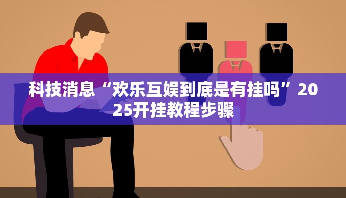 科技消息“欢乐互娱到底是有挂吗”2025开挂教程步骤