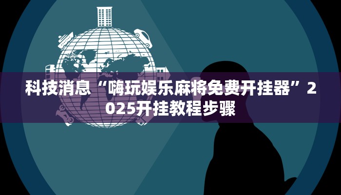科技消息“嗨玩娱乐麻将免费开挂器”2025开挂教程步骤
