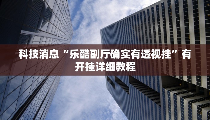 科技消息“乐酷副厅确实有透视挂”有开挂详细教程