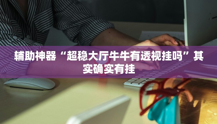辅助神器“超稳大厅牛牛有透视挂吗”其实确实有挂