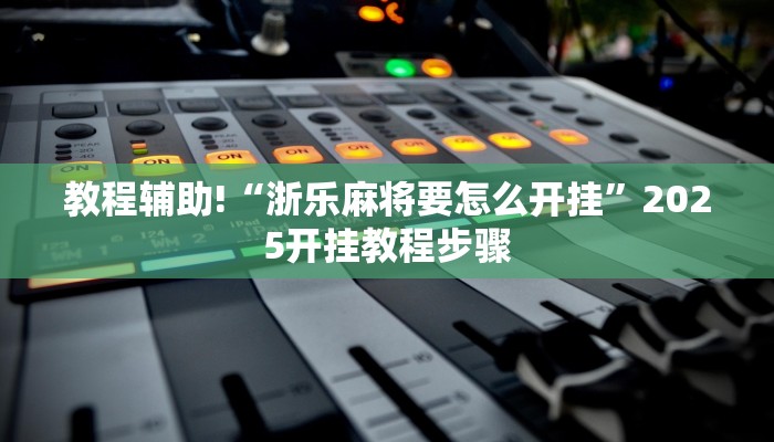 教程辅助!“浙乐麻将要怎么开挂”2025开挂教程步骤