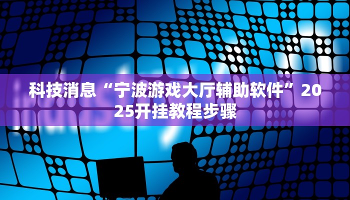 科技消息“宁波游戏大厅辅助软件”2025开挂教程步骤