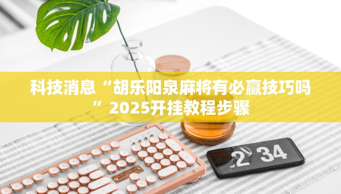 科技消息“胡乐阳泉麻将有必赢技巧吗”2025开挂教程步骤