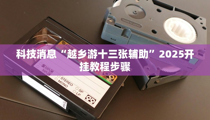 科技消息“越乡游十三张辅助”2025开挂教程步骤