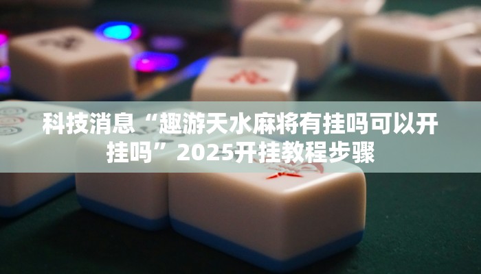 科技消息“趣游天水麻将有挂吗可以开挂吗”2025开挂教程步骤