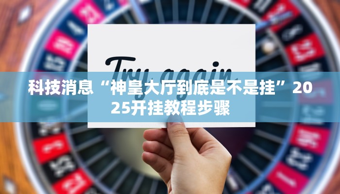 科技消息“神皇大厅到底是不是挂”2025开挂教程步骤