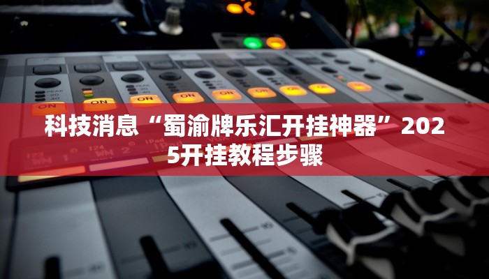 科技消息“蜀渝牌乐汇开挂神器”2025开挂教程步骤
