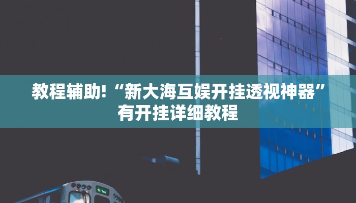 教程辅助!“新大海互娱开挂透视神器”有开挂详细教程