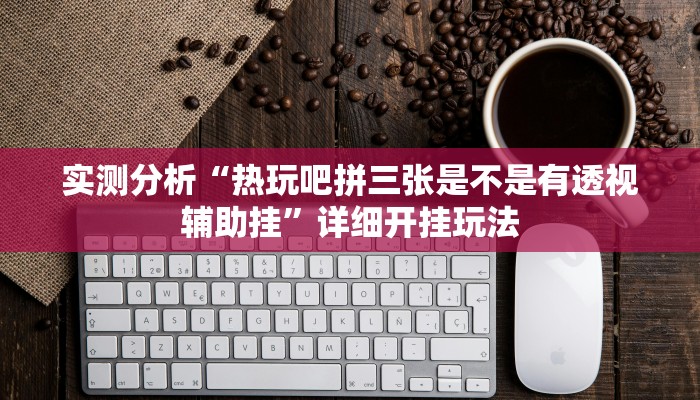 实测分析“热玩吧拼三张是不是有透视辅助挂”详细开挂玩法