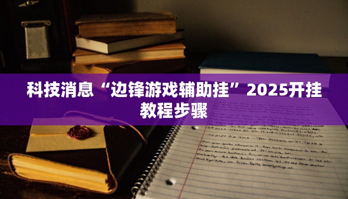 科技消息“边锋游戏辅助挂”2025开挂教程步骤