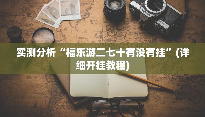 实测分析“福乐游二七十有没有挂”(详细开挂教程)