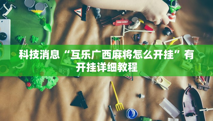 科技消息“互乐广西麻将怎么开挂”有开挂详细教程