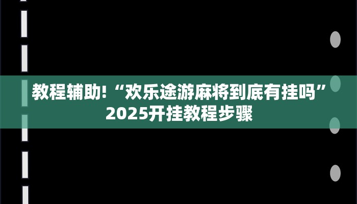 教程辅助!“欢乐途游麻将到底有挂吗”2025开挂教程步骤