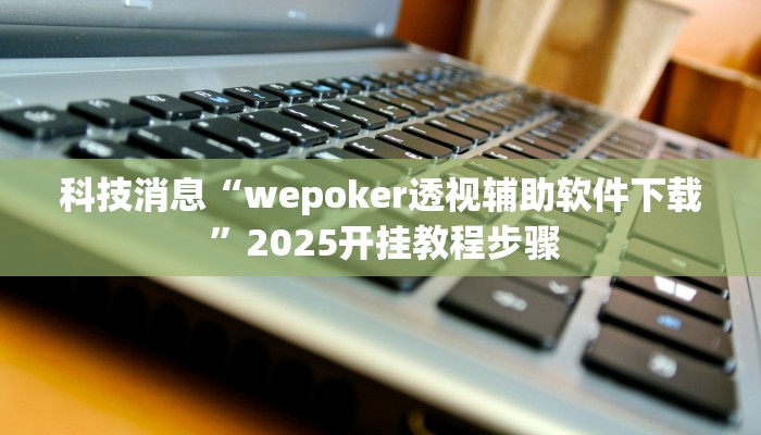 科技消息“wepoker透视辅助软件下载 ”2025开挂教程步骤