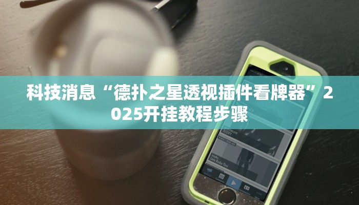 科技消息“德扑之星透视插件看牌器”2025开挂教程步骤