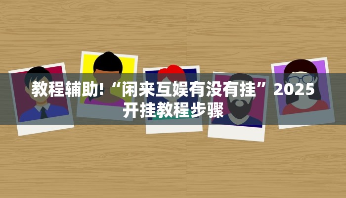 教程辅助!“闲来互娱有没有挂”2025开挂教程步骤 教程辅助!“闲来互娱有没有挂”2025开挂教程步骤