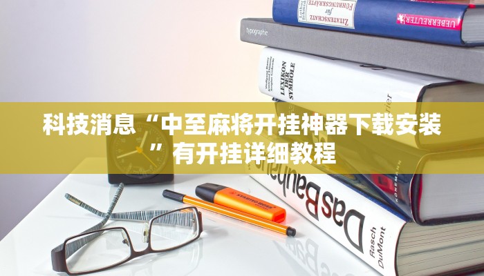 科技消息“中至麻将开挂神器下载安装”有开挂详细教程 科技消息“中至麻将开挂神器下载安装”有开挂详细教程