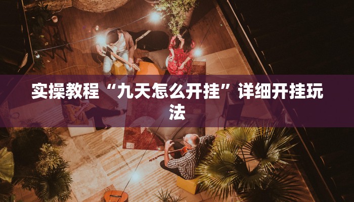 实操教程“九天怎么开挂”详细开挂玩法 实操教程“九天怎么开挂”详细开挂玩法