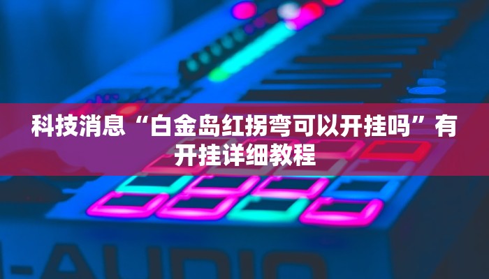 科技消息“白金岛红拐弯可以开挂吗”有开挂详细教程 科技消息“白金岛红拐弯可以开挂吗”有开挂详细教程