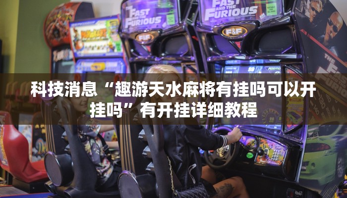 科技消息“趣游天水麻将有挂吗可以开挂吗”有开挂详细教程