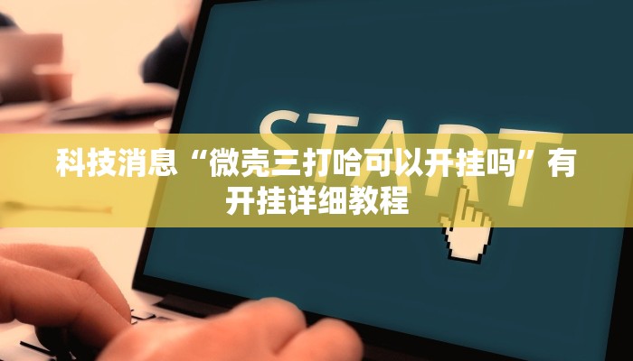 科技消息“微壳三打哈可以开挂吗”有开挂详细教程 科技消息“微壳三打哈可以开挂吗”有开挂详细教程