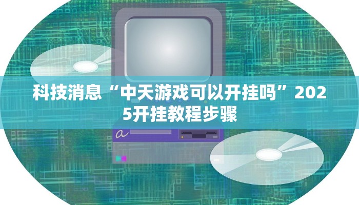 科技消息“中天游戏可以开挂吗”2025开挂教程步骤 科技消息“中天游戏可以开挂吗”2025开挂教程步骤