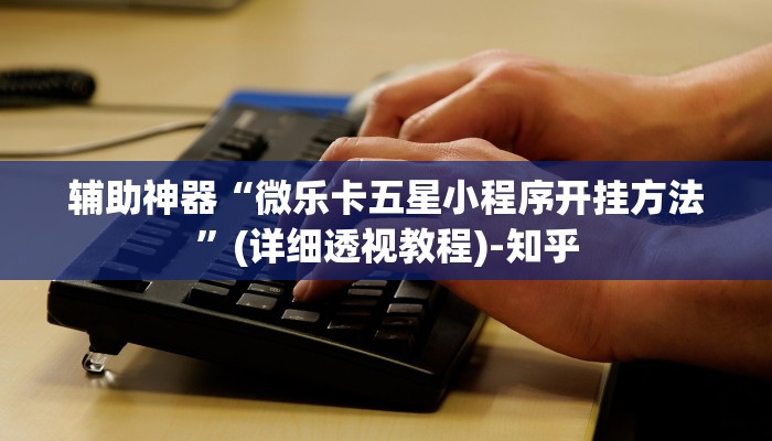 辅助神器“微乐卡五星小程序开挂方法”(详细透视教程)-知乎