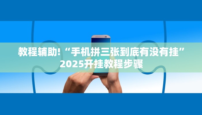 教程辅助!“手机拼三张到底有没有挂”2025开挂教程步骤