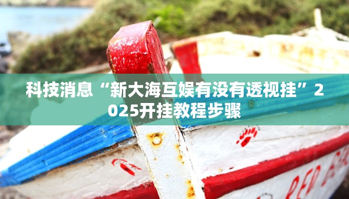 科技消息“新大海互娱有没有透视挂”2025开挂教程步骤