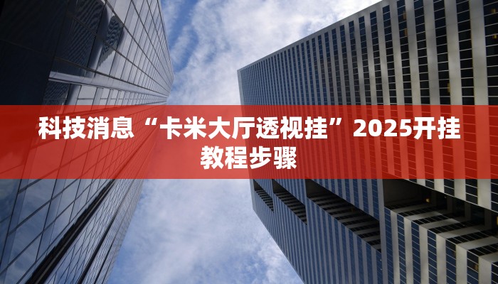 科技消息“卡米大厅透视挂”2025开挂教程步骤