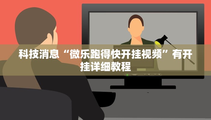 科技消息“微乐跑得快开挂视频”有开挂详细教程