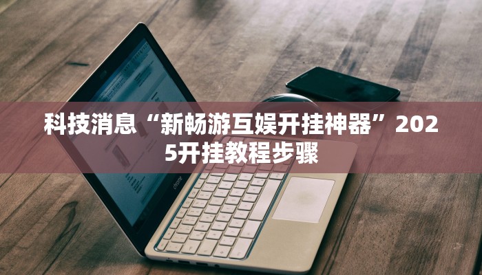 科技消息“新畅游互娱开挂神器”2025开挂教程步骤 科技消息“新畅游互娱开挂神器”2025开挂教程步骤