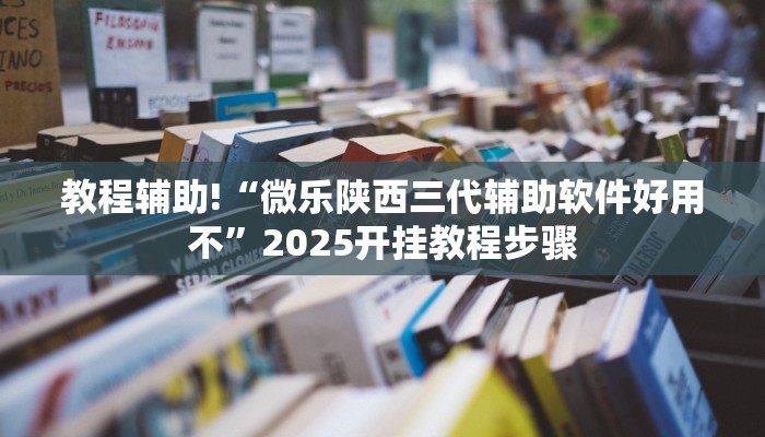 教程辅助!“微乐陕西三代辅助软件好用不”2025开挂教程步骤 教程辅助!“微乐陕西三代辅助软件好用不”2025开挂教程步骤